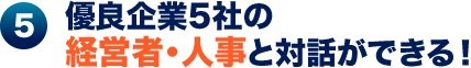 5.優良企業6社の経営者・人事と対話ができる!